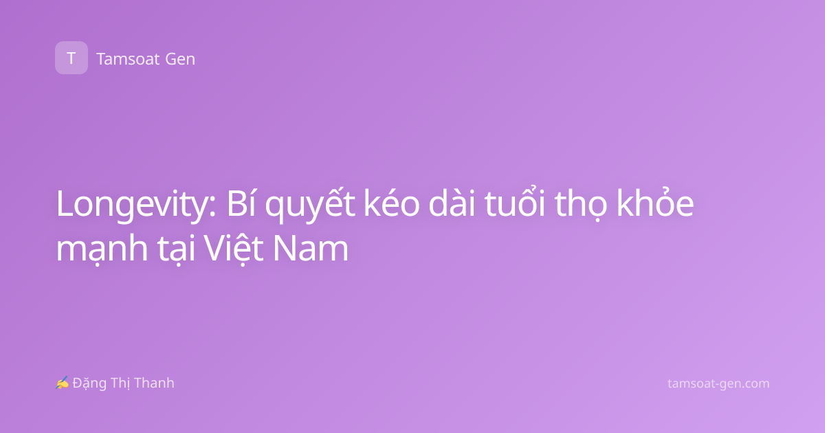 Longevity: Bí quyết kéo dài tuổi thọ khỏe mạnh tại Việt Nam