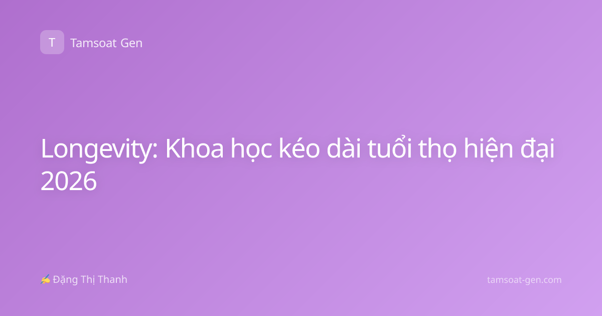 Longevity: Khoa học kéo dài tuổi thọ hiện đại 2026