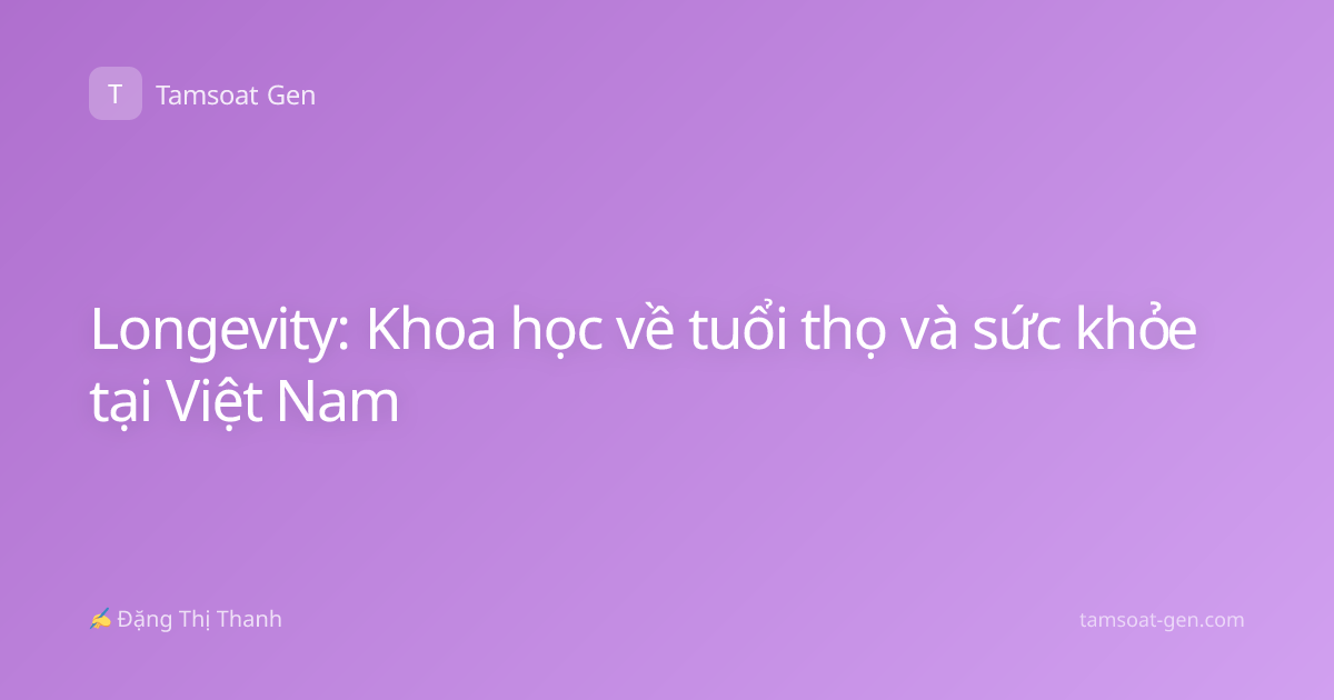 Longevity: Khoa học về tuổi thọ và sức khỏe tại Việt Nam