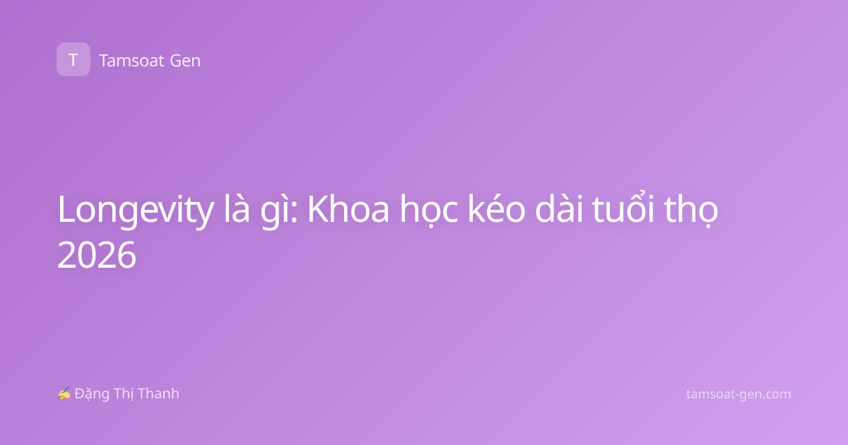 Longevity là gì: Khoa học kéo dài tuổi thọ 2026