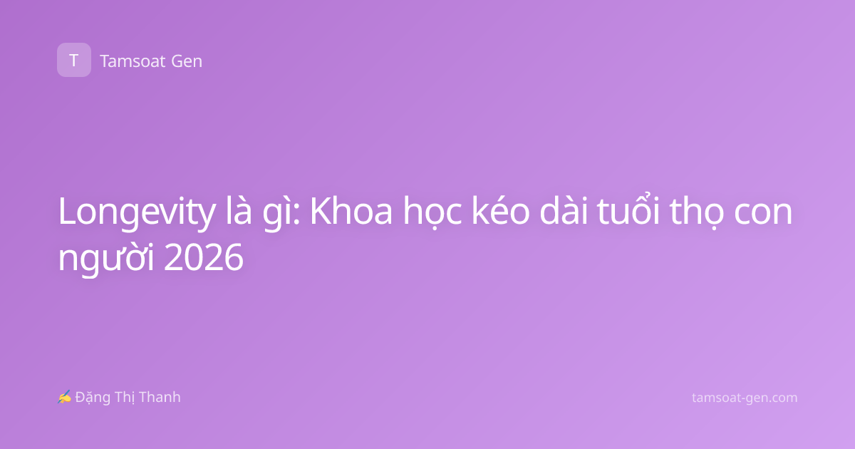 Longevity là gì: Khoa học kéo dài tuổi thọ con người 2026