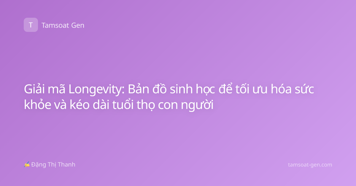 Giải mã Longevity: Bản đồ sinh học để tối ưu hóa sức khỏe và kéo dài tuổi thọ con người