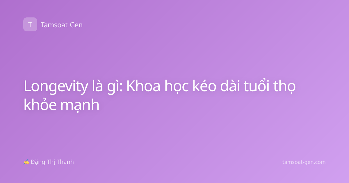 Longevity là gì: Khoa học kéo dài tuổi thọ khỏe mạnh