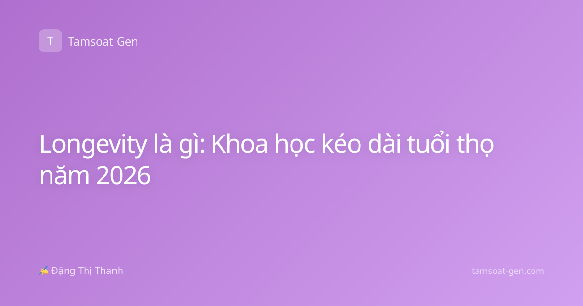 Longevity là gì: Khoa học kéo dài tuổi thọ năm 2026