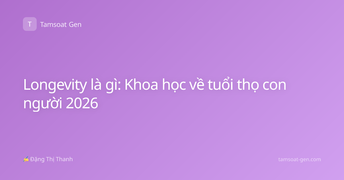 Longevity là gì: Khoa học về tuổi thọ con người 2026