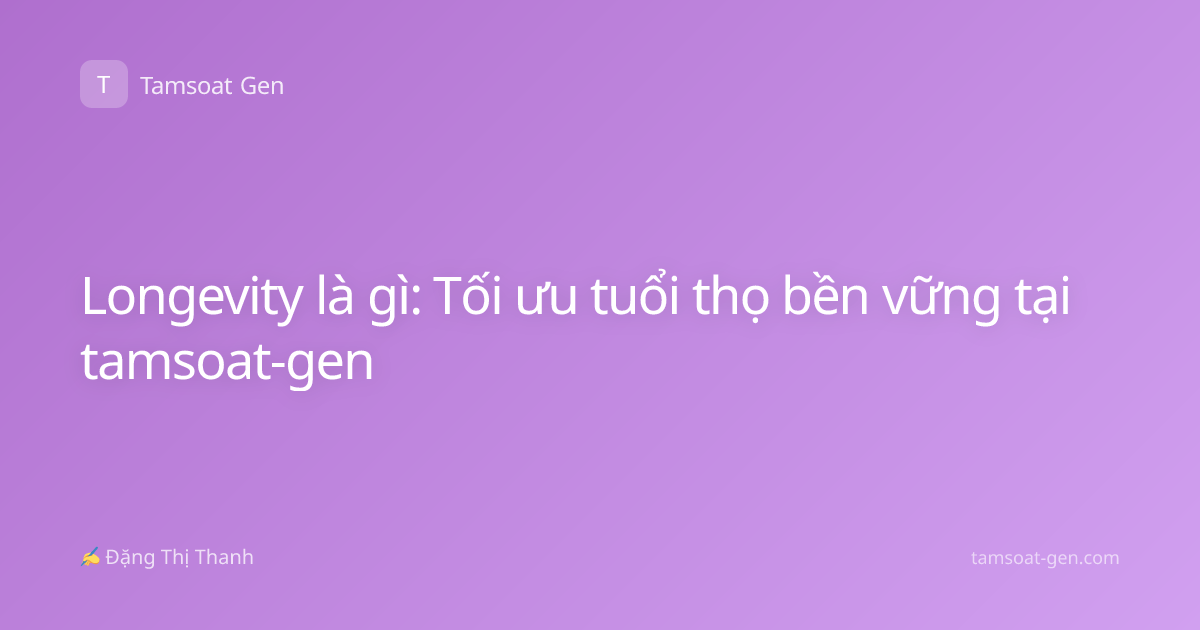 Longevity là gì: Tối ưu tuổi thọ bền vững tại tamsoat-gen